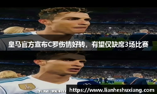皇马官方宣布C罗伤情好转，有望仅缺席3场比赛