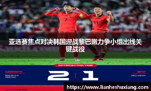 亚选赛焦点对决韩国迎战黎巴嫩力争小组出线关键战役