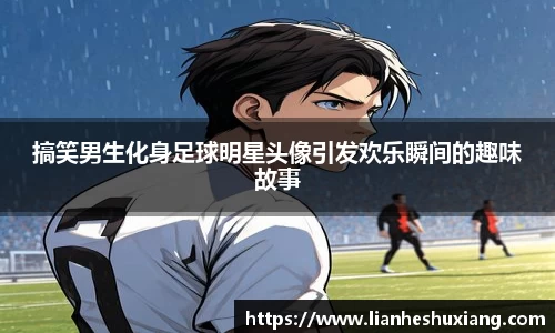 搞笑男生化身足球明星头像引发欢乐瞬间的趣味故事